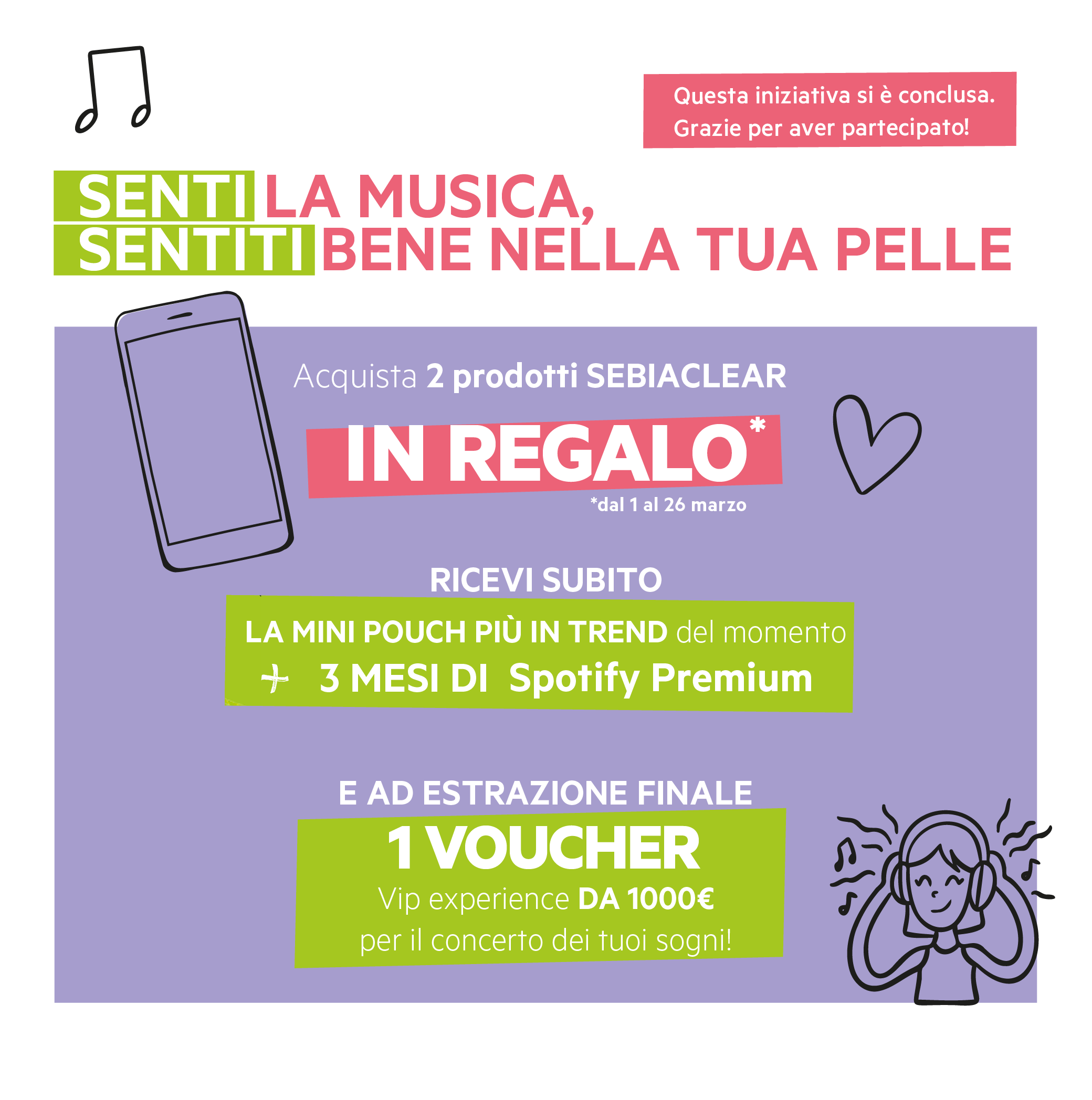 Senti la musica, sentiti bene nella tua pelle. Acquista 2 prodotti Sebiaclear dal 1/03 al 26/03. In regalo una Mini Pouch + 3 mesi di Spotify Premium e ad estrazione finale 1 Voucher da 1000 euro per il concerto dei tuoi sogni. Questa iniziativa si è con