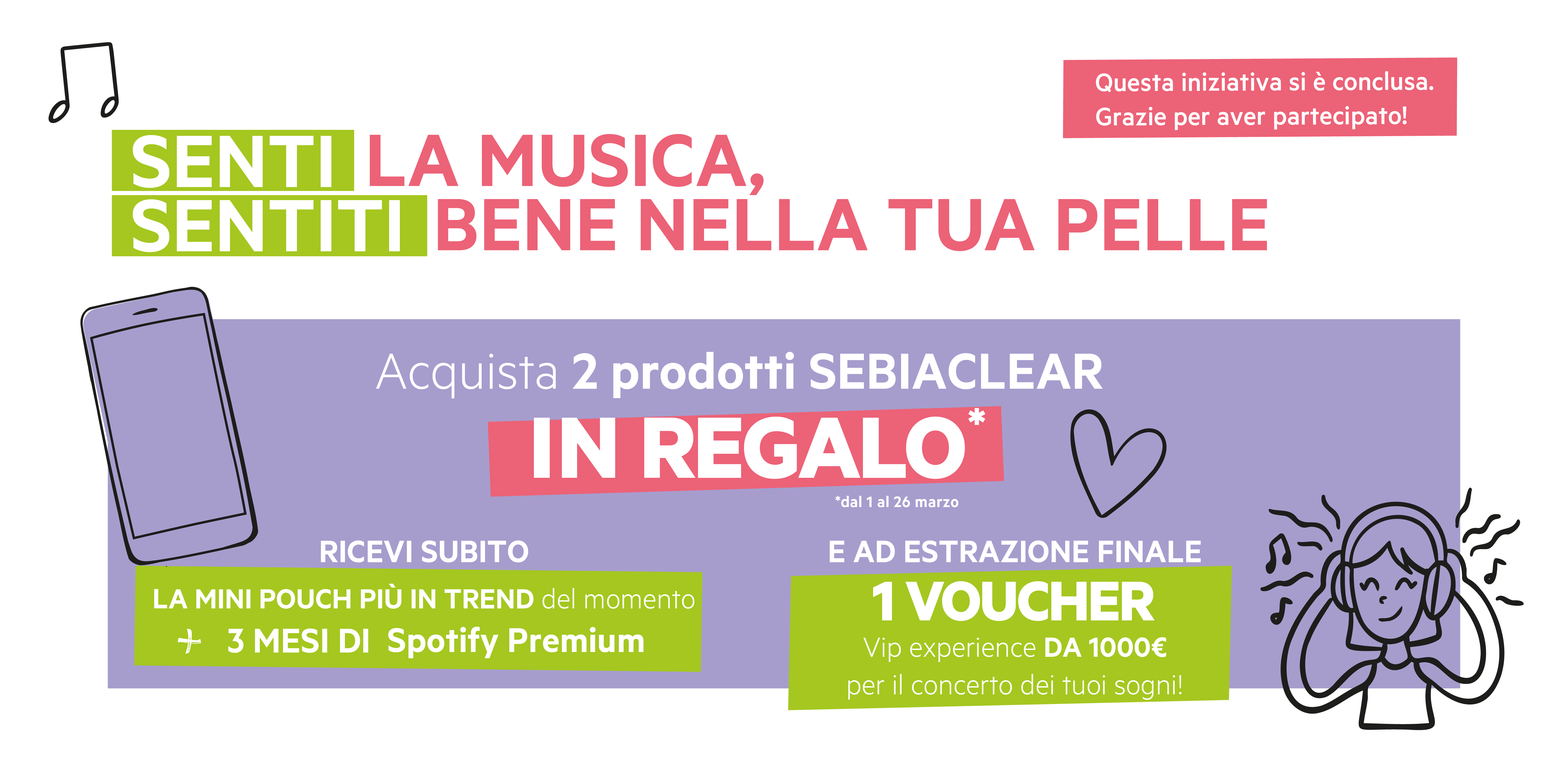 Senti la musica, sentiti bene nella tua pelle. Acquista 2 prodotti Sebiaclear dal 1/03 al 26/03. In regalo una Mini Pouch + 3 mesi di Spotify Premium e ad estrazione finale 1 Voucher da 1000 euro per il concerto dei tuoi sogni. Questa iniziativa si è con